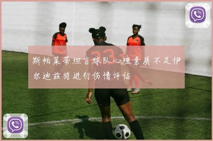 斯帕莱蒂坦言球队心理素质不足伊尔迪兹将进行伤情评估