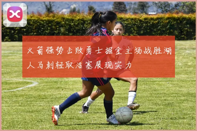 火箭强势击败勇士掘金主场战胜湖人马刺轻取活塞展现实力
