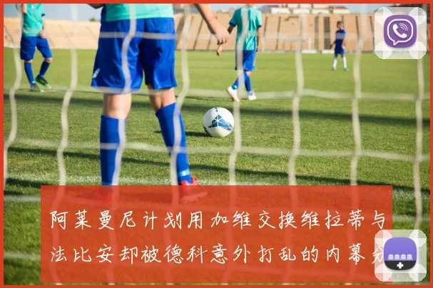 阿莱曼尼计划用加维交换维拉蒂与法比安却被德科意外打乱的内幕分析