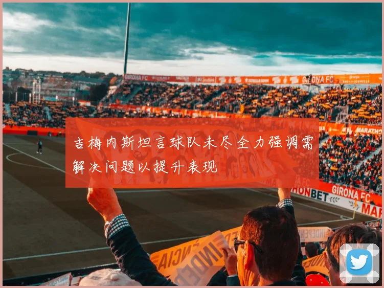 吉梅内斯坦言球队未尽全力强调需解决问题以提升表现