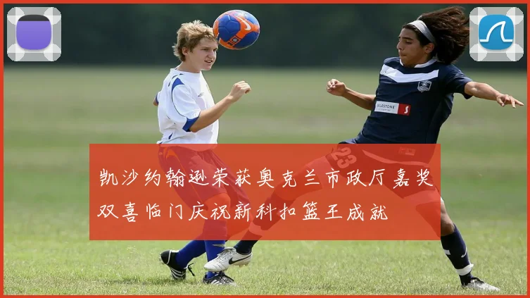 凯沙约翰逊荣获奥克兰市政厅嘉奖双喜临门庆祝新科扣篮王成就